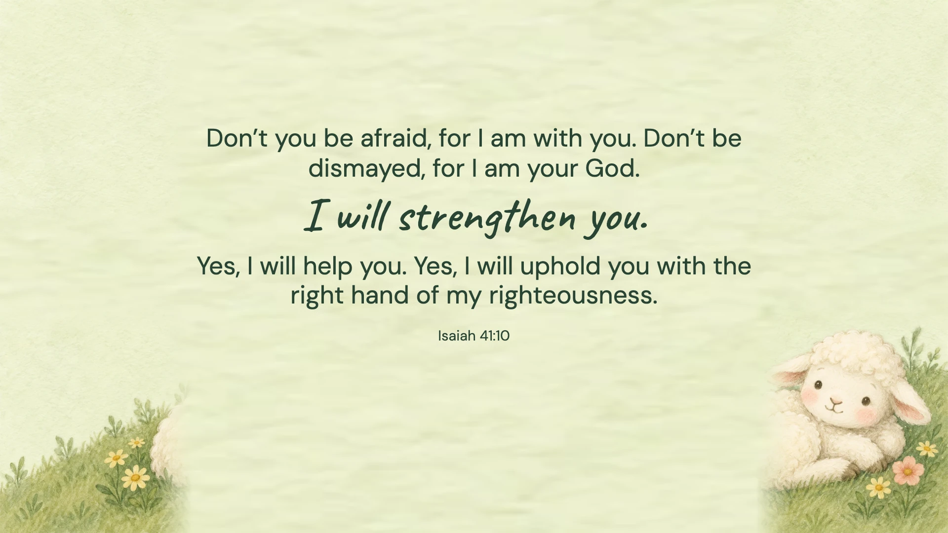 Isaiah 41:10 · Gentle illustration — Kids and family desktop wallpaper. Isaiah 41:10: Don’t you be afraid, for I am with you. Don’t be dismayed, for I am your God. I will strengthen you. Yes, I will help you. Yes, I will uphold you with the right hand of my righteousness.