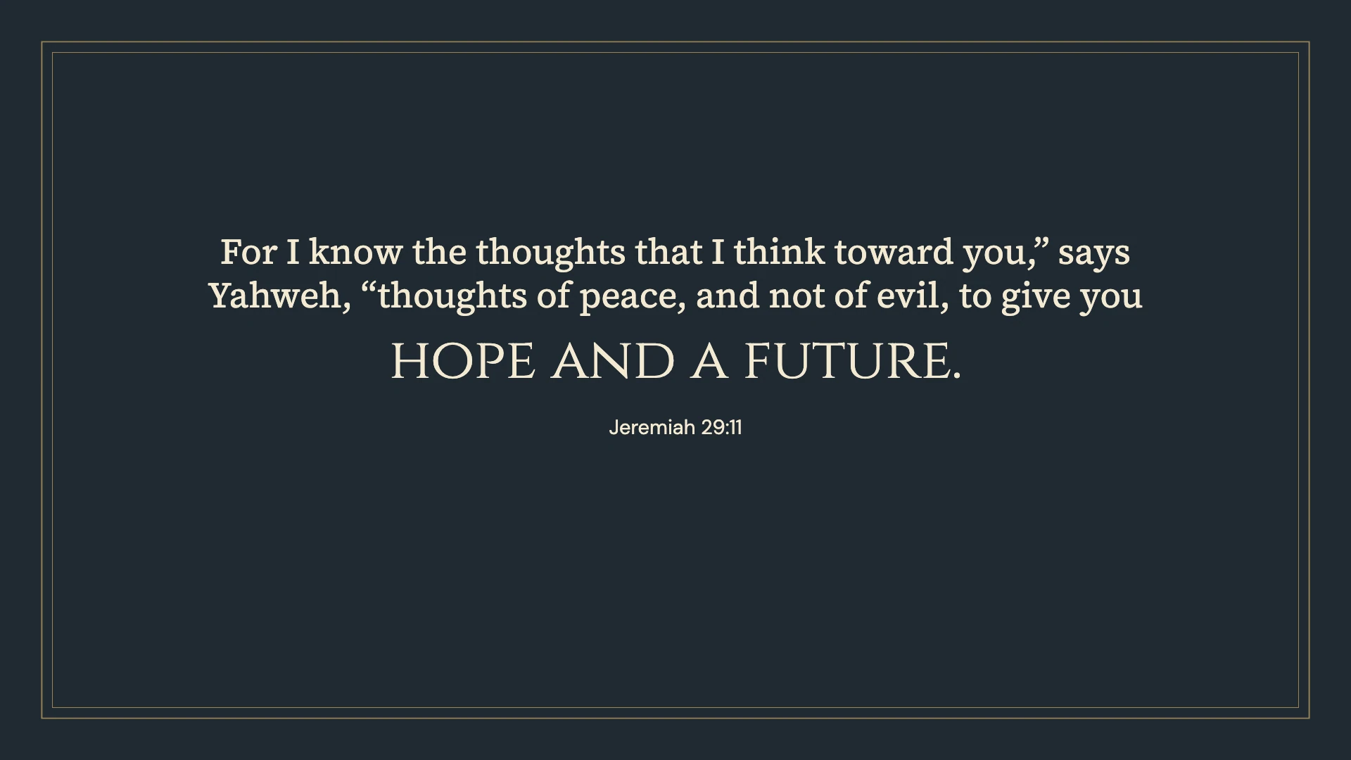 Jeremiah 29:11 · Classic frame — Vintage desktop wallpaper. Jeremiah 29:11: For I know the thoughts that I think toward you,” says Yahweh, “thoughts of peace, and not of evil, to give you hope and a future.