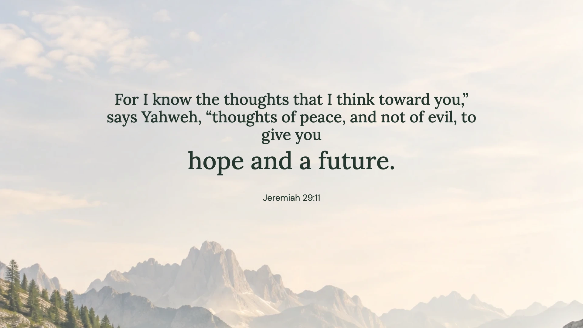 Jeremiah 29:11 · Mountain air — Nature desktop wallpaper. Jeremiah 29:11: For I know the thoughts that I think toward you,” says Yahweh, “thoughts of peace, and not of evil, to give you hope and a future.