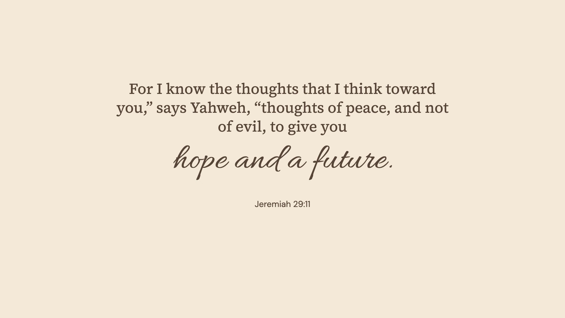 Jeremiah 29:11 · Warm paper — Minimal desktop wallpaper. Jeremiah 29:11: For I know the thoughts that I think toward you,” says Yahweh, “thoughts of peace, and not of evil, to give you hope and a future.