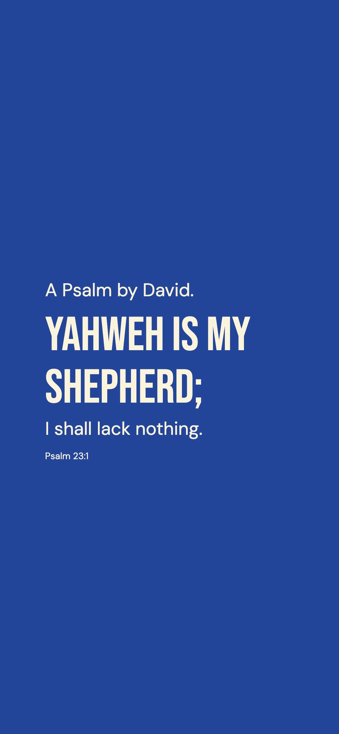 Psalm 23:1 · Bold cobalt — Modern phone wallpaper. Psalm 23:1: A Psalm by David. Yahweh is my shepherd; I shall lack nothing.