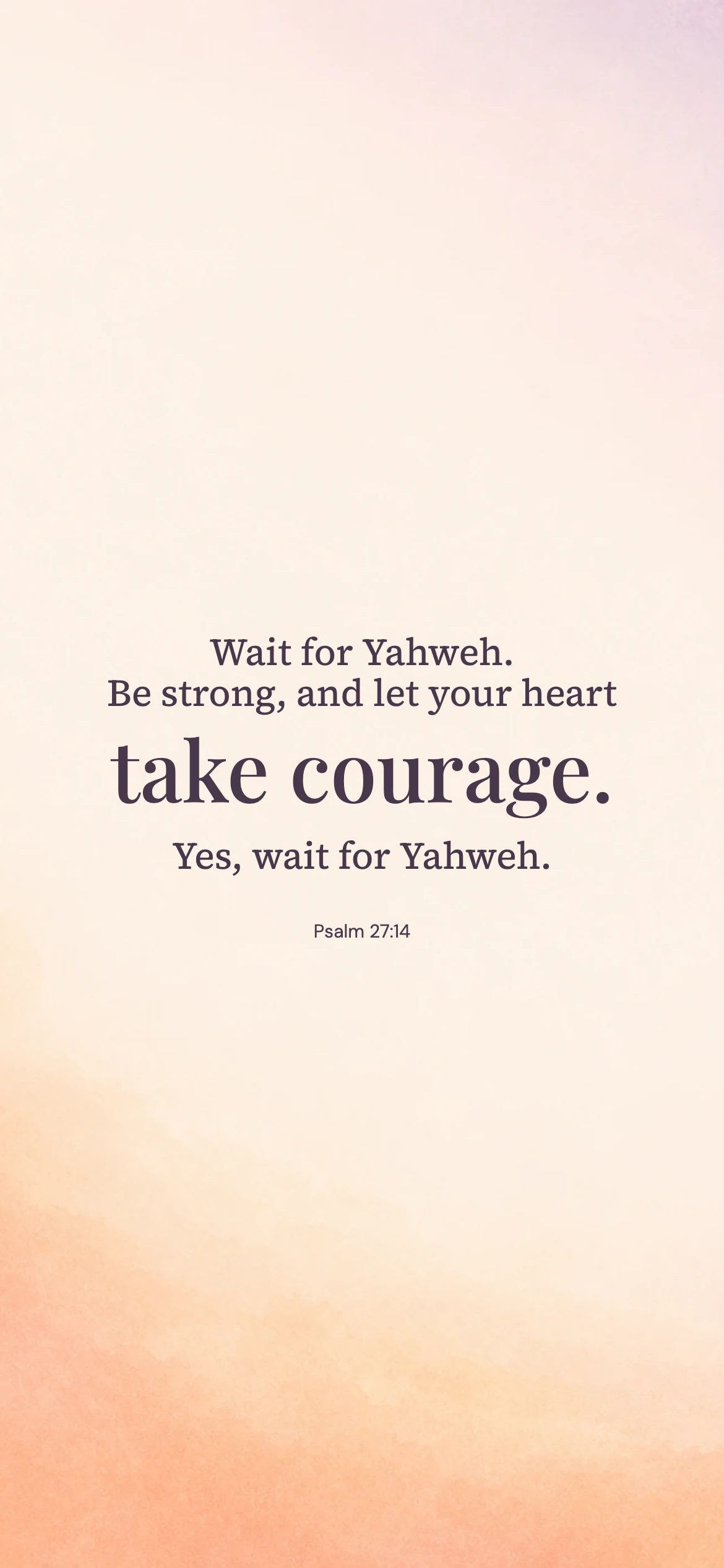 Take courage — Modern phone wallpaper. Psalm 27:14: Wait for Yahweh. Be strong, and let your heart take courage. Yes, wait for Yahweh.