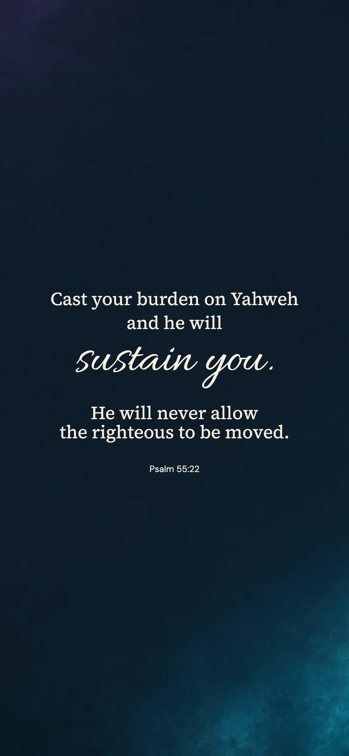 He will sustain you — Modern phone wallpaper. Psalm 55:22: Cast your burden on Yahweh and he will sustain you. He will never allow the righteous to be moved.