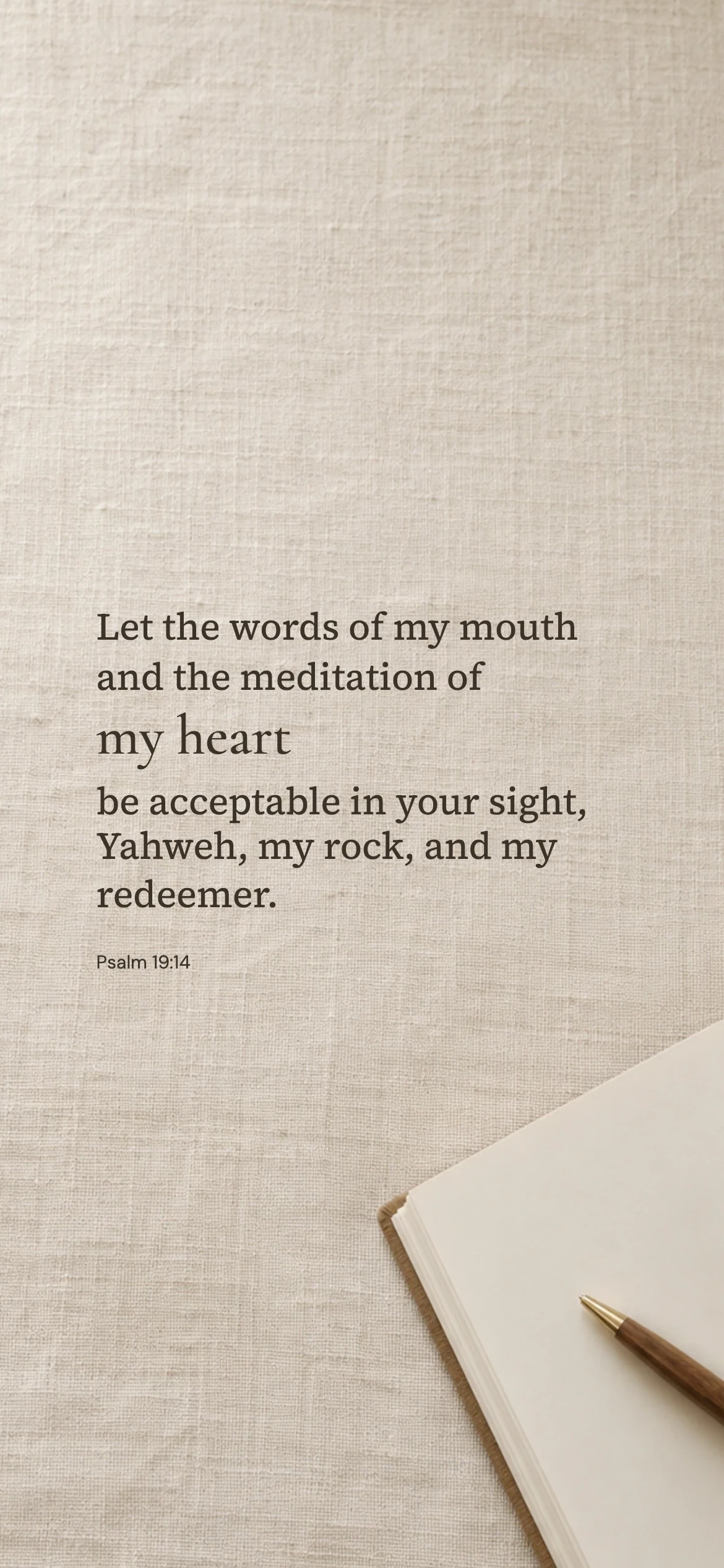 The meditation of my heart — Lifestyle phone wallpaper. Psalm 19:14: Let the words of my mouth and the meditation of my heart be acceptable in your sight, Yahweh, my rock, and my redeemer.