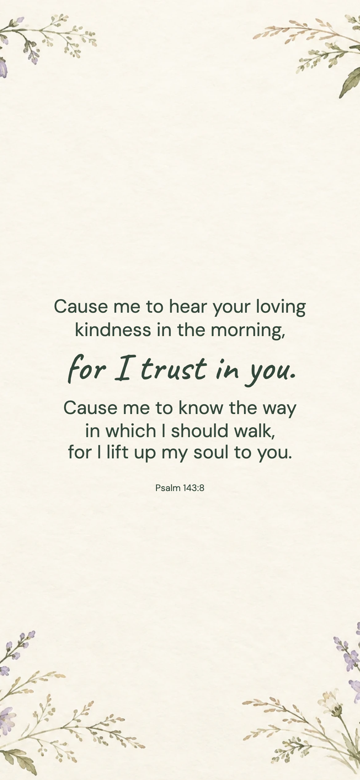 Loving kindness in the morning — Floral phone wallpaper. Psalm 143:8: Cause me to hear your loving kindness in the morning, for I trust in you. Cause me to know the way in which I should walk, for I lift up my soul to you.