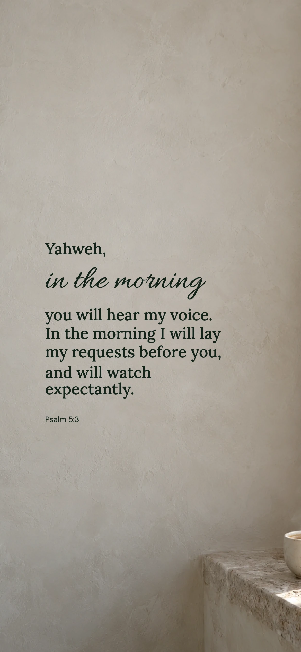 In the morning — Lifestyle phone wallpaper. Psalm 5:3: Yahweh, in the morning you will hear my voice. In the morning I will lay my requests before you, and will watch expectantly.