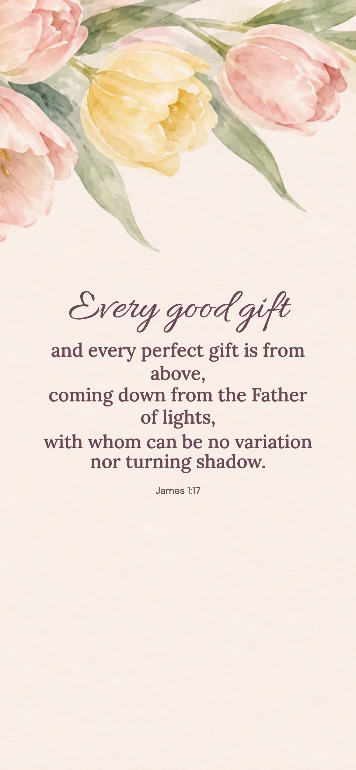 Every good gift — Floral phone wallpaper. James 1:17: Every good gift and every perfect gift is from above, coming down from the Father of lights, with whom can be no variation nor turning shadow.