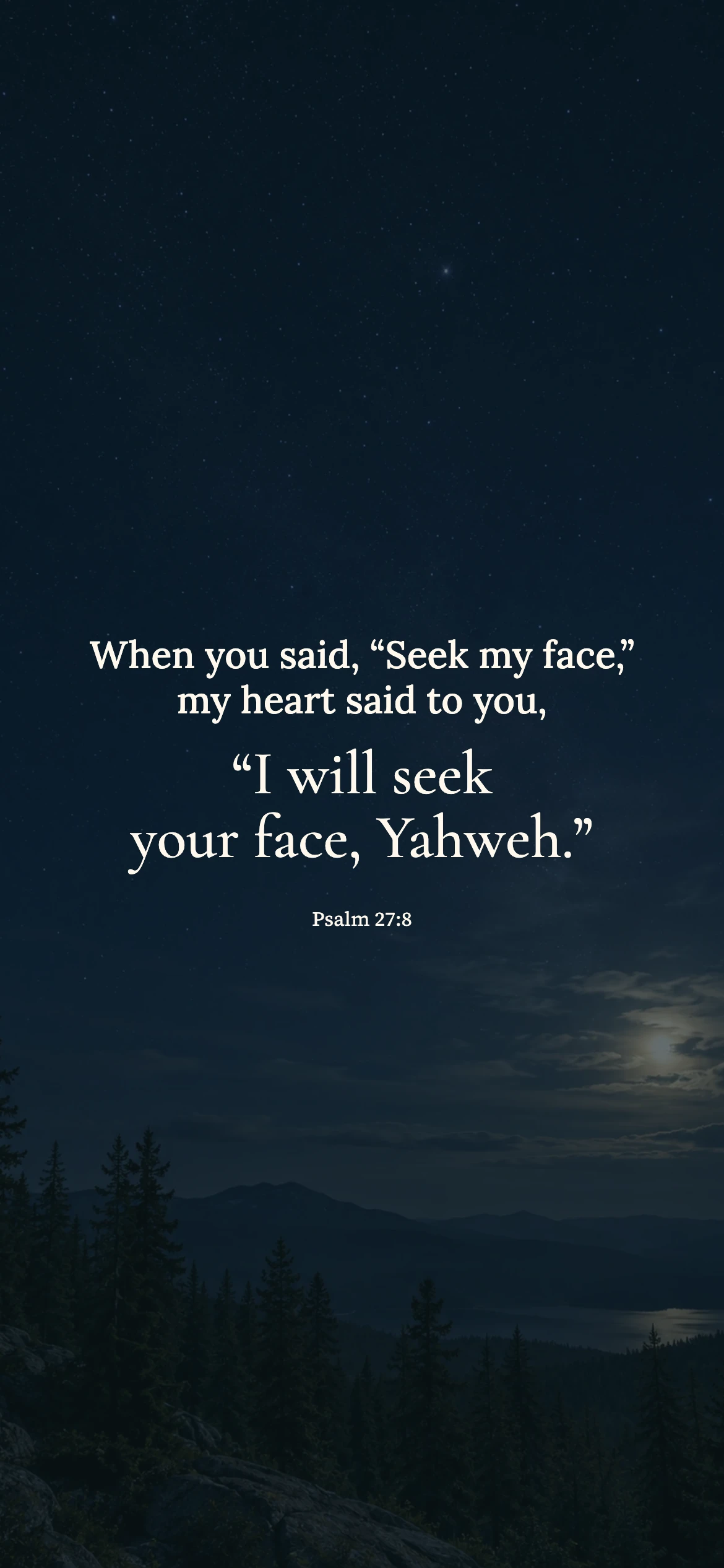 seek your face — Prayerful phone wallpaper. Psalm 27:8: When you said, “Seek my face,” my heart said to you, “I will seek your face, Yahweh.”