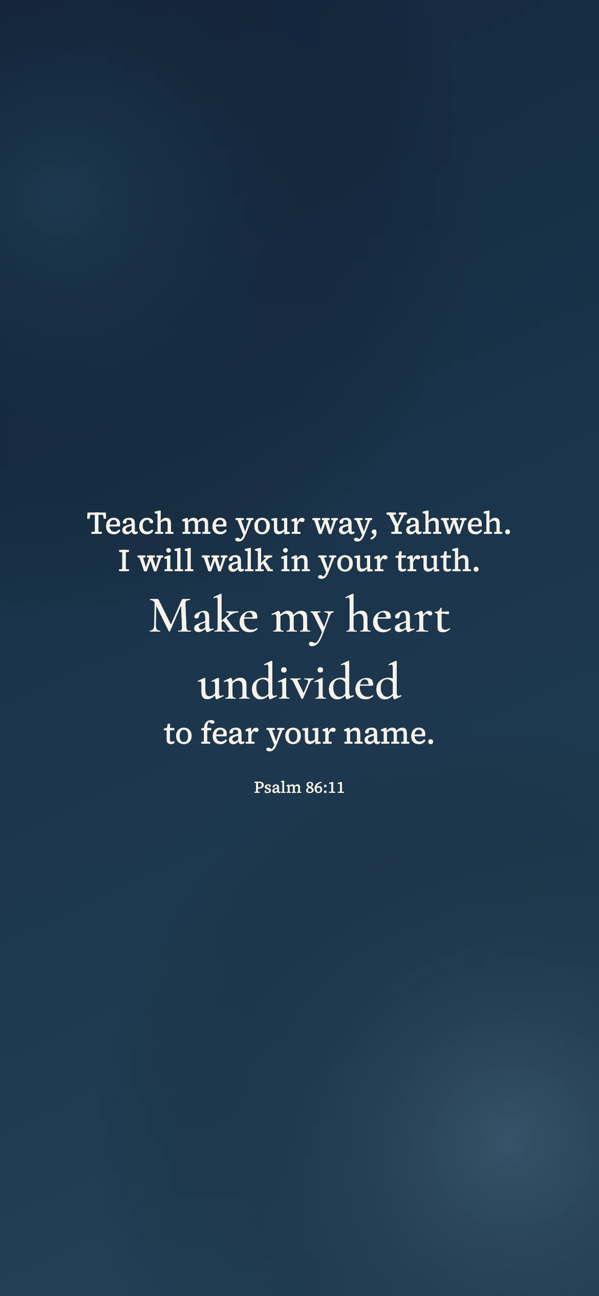 make my heart undivided — Prayerful phone wallpaper. Psalm 86:11: Teach me your way, Yahweh. I will walk in your truth. Make my heart undivided to fear your name.
