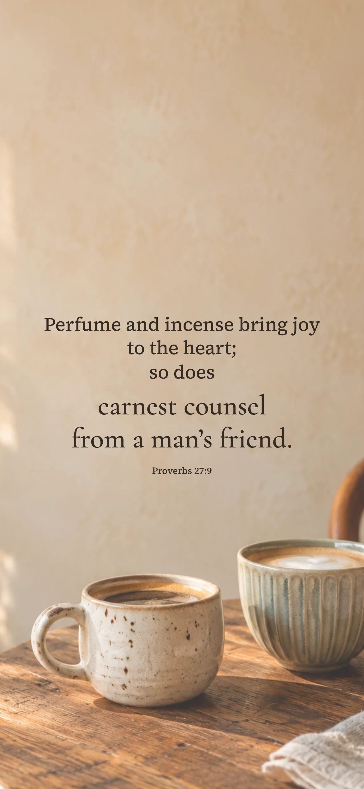 Earnest counsel of a friend — Lifestyle phone wallpaper. Proverbs 27:9: Perfume and incense bring joy to the heart; so does earnest counsel from a man’s friend.