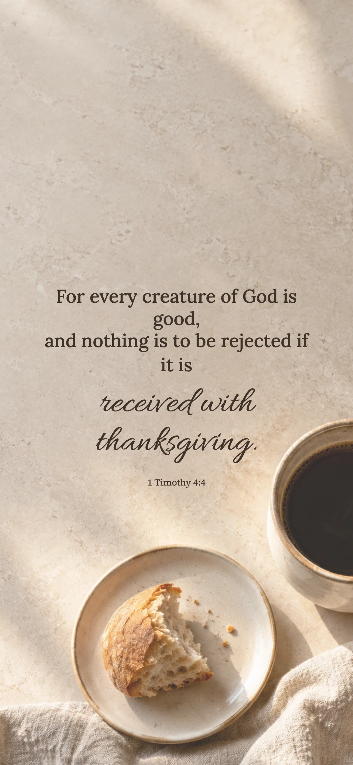 Received with thanksgiving — Lifestyle phone wallpaper. 1 Timothy 4:4: For every creature of God is good, and nothing is to be rejected if it is received with thanksgiving.