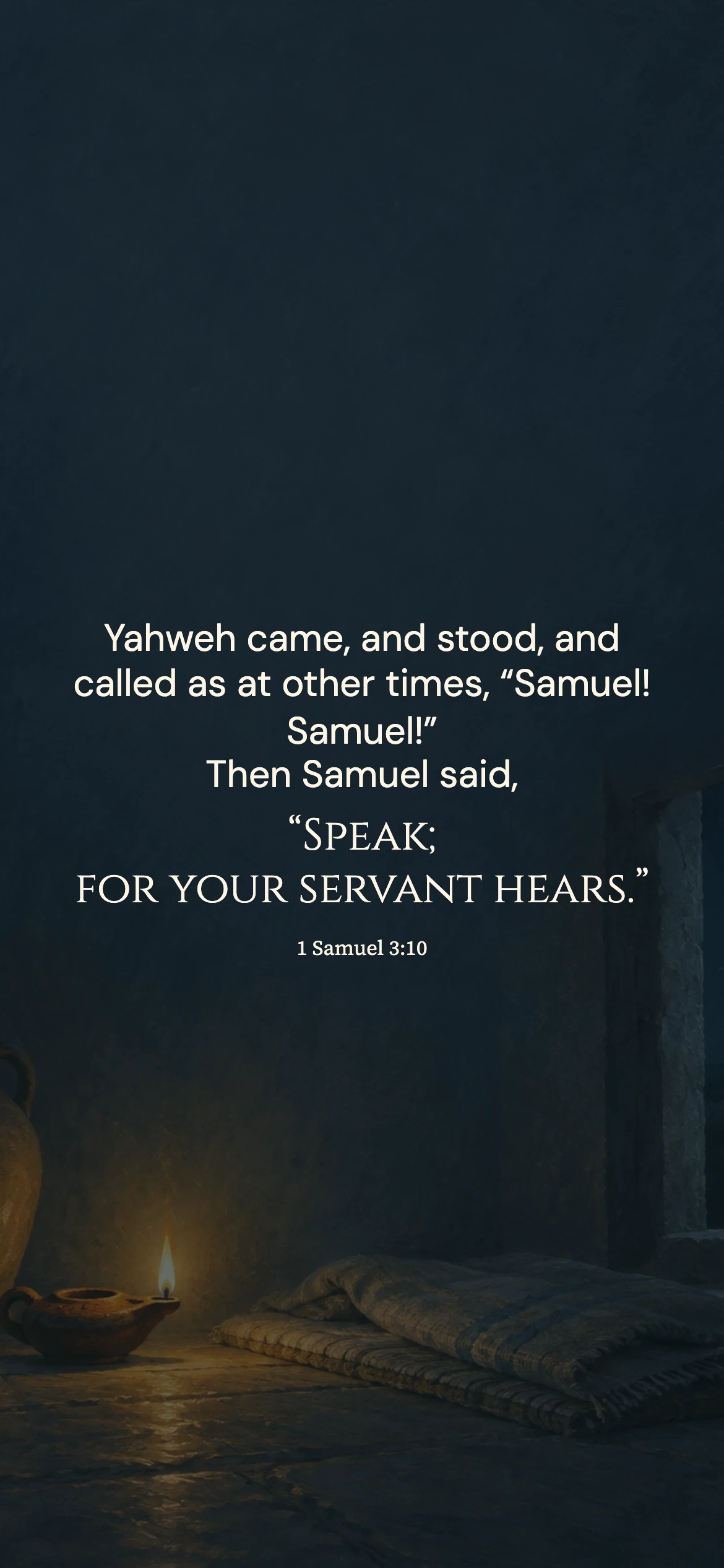 Your servant hears — Biblical stories phone wallpaper. 1 Samuel 3:10: Yahweh came, and stood, and called as at other times, “Samuel! Samuel!” Then Samuel said, “Speak; for your servant hears.”