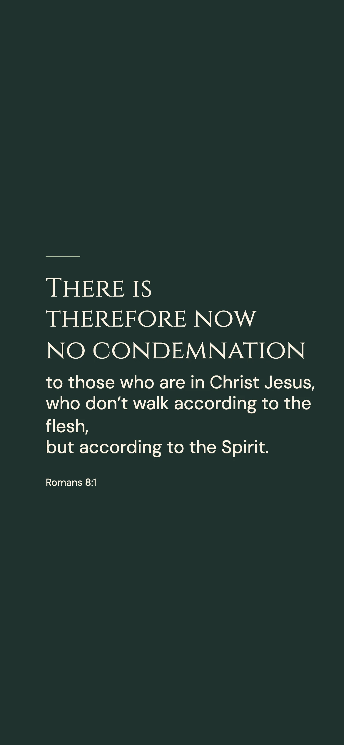 No condemnation in Christ — Minimal phone wallpaper. Romans 8:1: There is therefore now no condemnation to those who are in Christ Jesus, who don’t walk according to the flesh, but according to the Spirit.