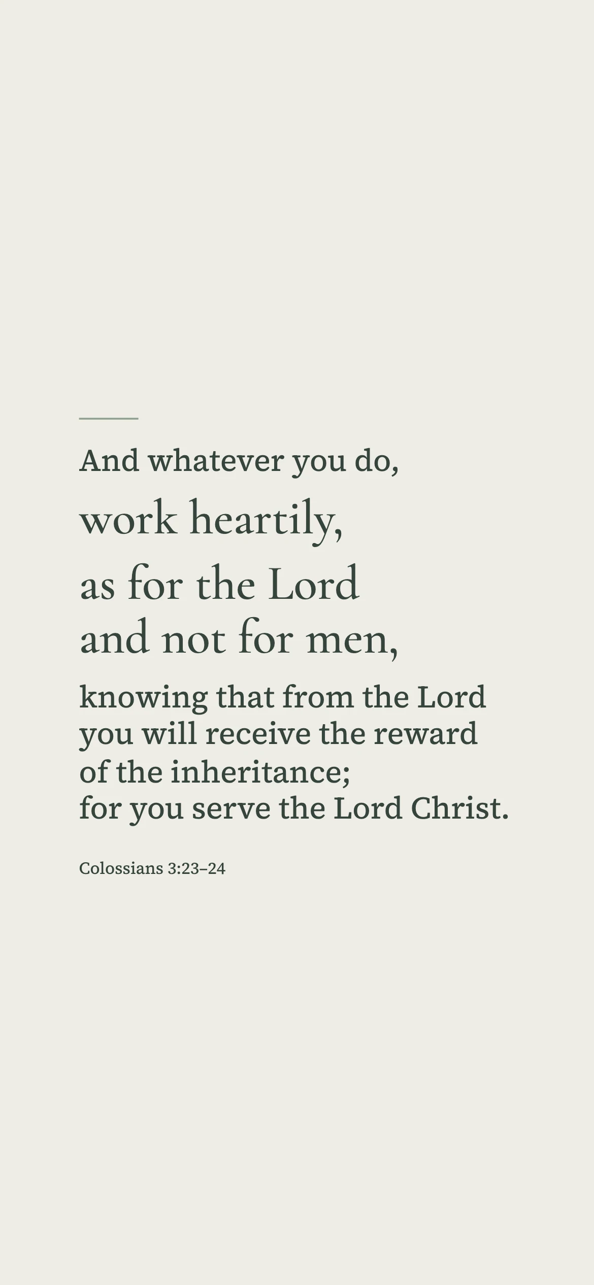 Work heartily for the Lord — Minimal phone wallpaper. Colossians 3:23–24: And whatever you do, work heartily, as for the Lord and not for men, knowing that from the Lord you will receive the reward of the inheritance; for you serve the Lord Christ.