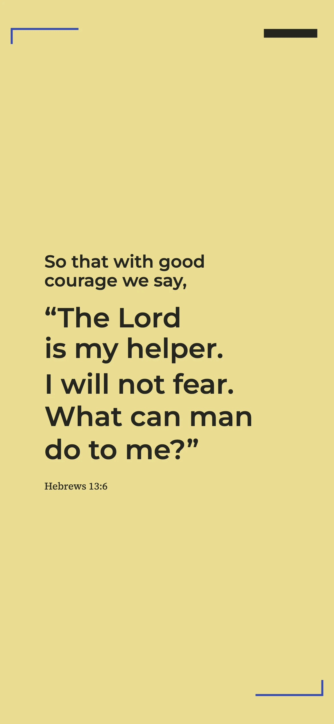 Courage in the Lord’s help — Curatorial typography phone wallpaper. Hebrews 13:6: So that with good courage we say, “The Lord is my helper. I will not fear. What can man do to me?”