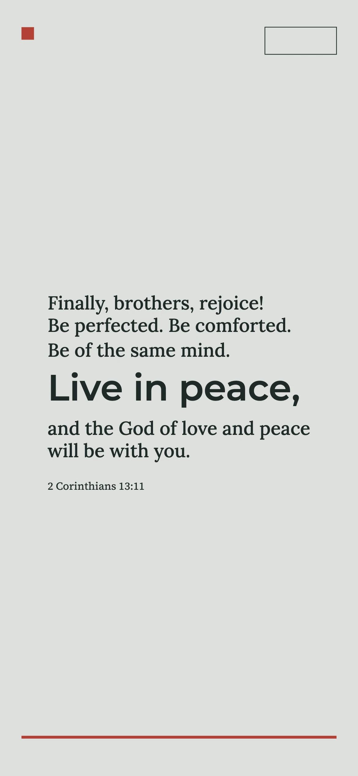 Rejoicing and peace in community — Curatorial typography phone wallpaper. 2 Corinthians 13:11: Finally, brothers, rejoice! Be perfected. Be comforted. Be of the same mind. Live in peace, and the God of love and peace will be with you.